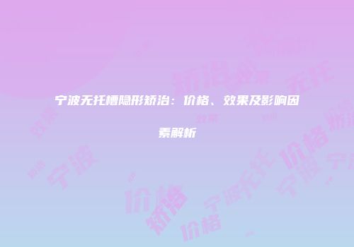 宁波无托槽隐形矫治：价格、效果及影响因素解析