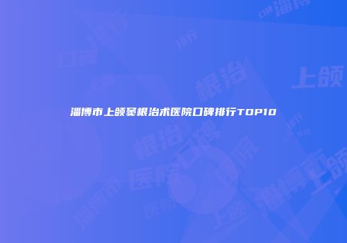 淄博市上颌窦根治术医院口碑排行TOP10
