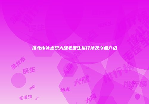 淮北市冰点脱大腿毛医生排行榜及详细介绍