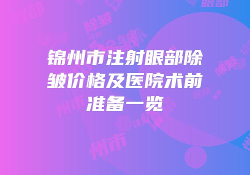 锦州市注射眼部除皱价格及医院术前准备一览
