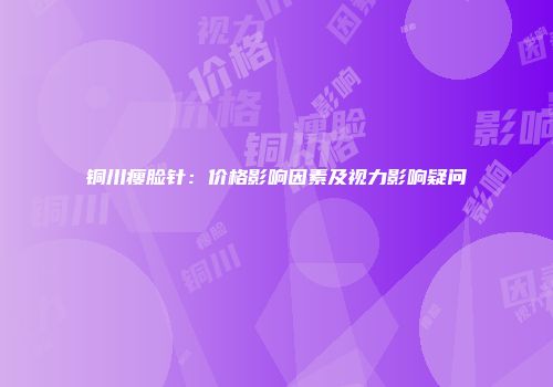 铜川瘦脸针：价格影响因素及视力影响疑问