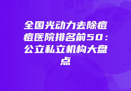 全国光动力去除痘痘医院排名前50：公立私立机构大盘点