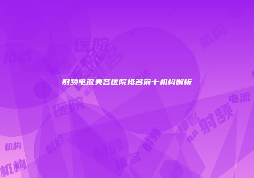 射频电流美容医院排名前十机构解析