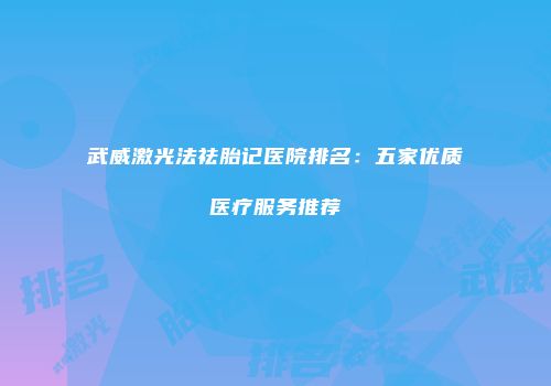 武威激光法祛胎记医院排名：五家优质医疗服务推荐