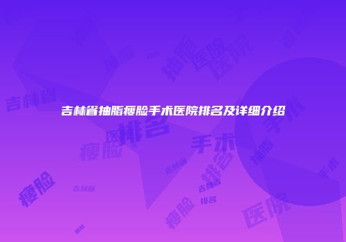 吉林省抽脂瘦脸手术医院排名及详细介绍