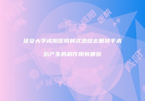 延安大学咸阳医院韩式热熔去眼袋手术后产生的副作用有哪些