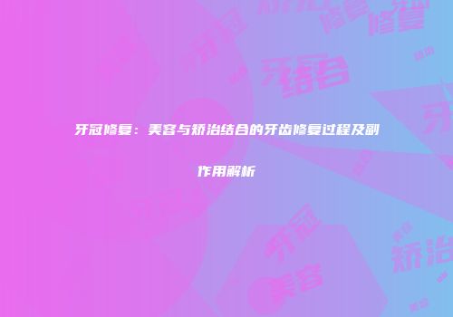 牙冠修复：美容与矫治结合的牙齿修复过程及副作用解析