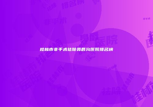 桂林市非手术祛除鼻唇沟医院排名榜
