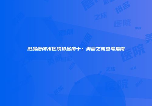 微晶磨削术医院排名前十：美丽之旅参考指南