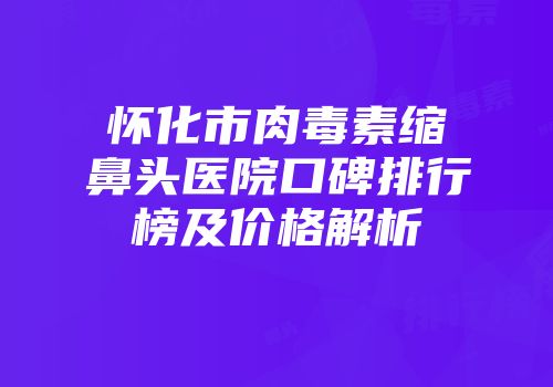 怀化市肉毒素缩鼻头医院口碑排行榜及价格解析