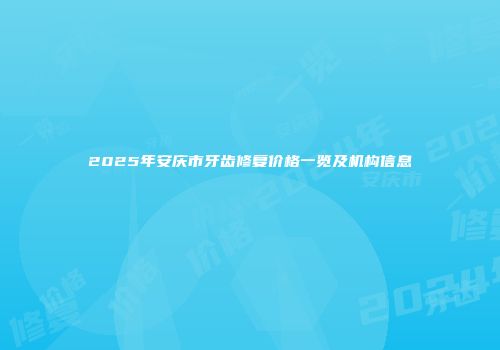 2025年安庆市牙齿修复价格一览及机构信息