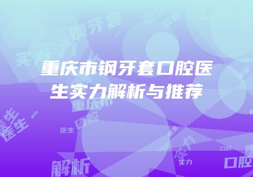 重庆市钢牙套口腔医生实力解析与推荐