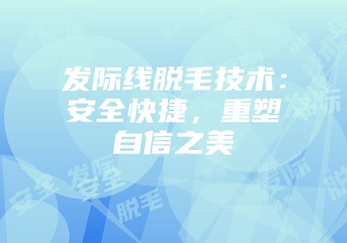 发际线脱毛技术：安全快捷，重塑自信之美