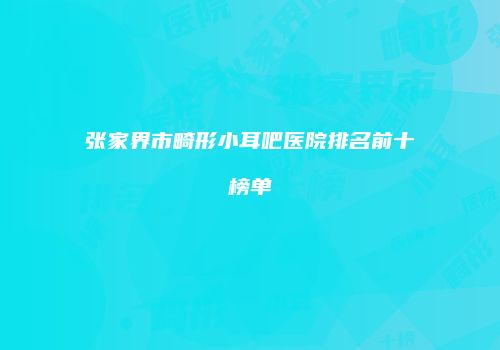 张家界市畸形小耳吧医院排名前十榜单