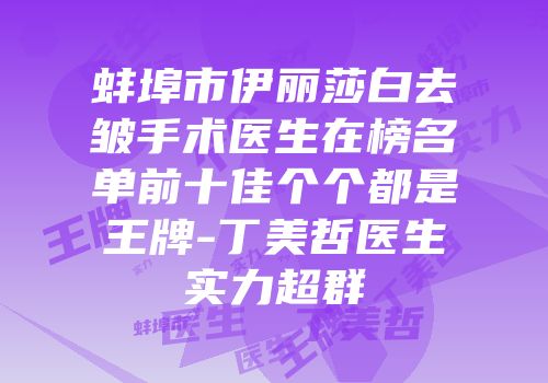 蚌埠市伊丽莎白去皱手术医生在榜名单前十佳个个都是王牌-丁美哲医生实力超群