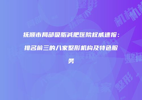 抚顺市局部吸脂减肥医院权威速报：排名前三的八家整形机构及特色服务