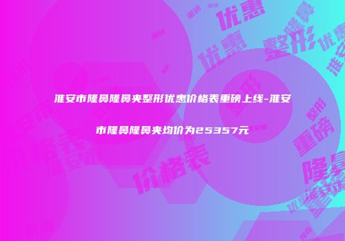 淮安市隆鼻隆鼻夹整形优惠价格表重磅上线-淮安市隆鼻隆鼻夹均价为25357元