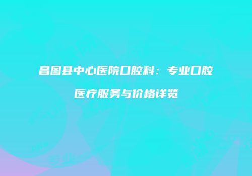 昌图县中心医院口腔科：专业口腔医疗服务与价格详览