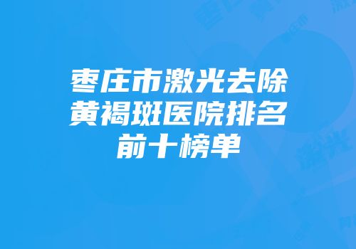枣庄市激光去除黄褐斑医院排名前十榜单