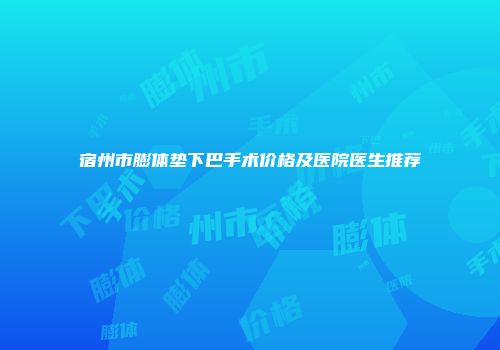 宿州市膨体垫下巴手术价格及医院医生推荐