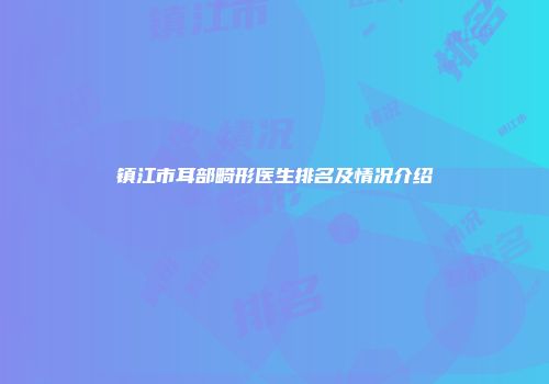 镇江市耳部畸形医生排名及情况介绍