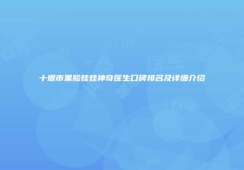 十堰市黑脸娃娃神奇医生口碑排名及详细介绍