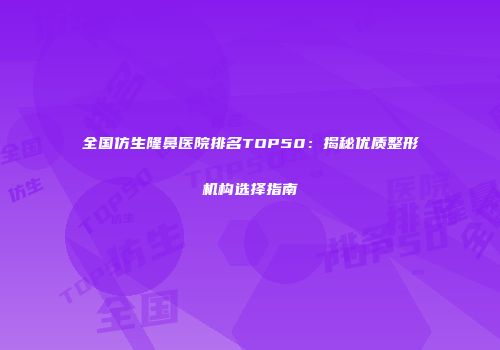 全国仿生隆鼻医院排名TOP50：揭秘优质整形机构选择指南