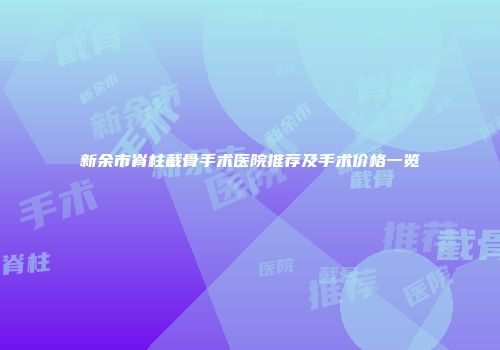 新余市脊柱截骨手术医院推荐及手术价格一览