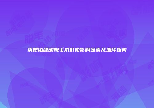 承德络腮胡脱毛术价格影响因素及选择指南