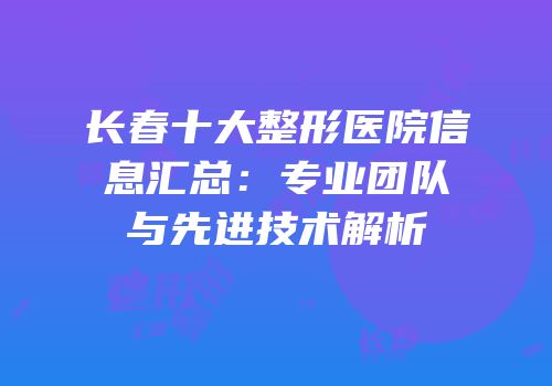 长春十大整形医院信息汇总：专业团队与先进技术解析