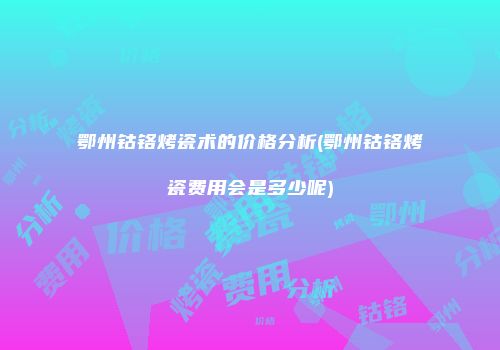 鄂州钴铬烤瓷术的价格分析(鄂州钴铬烤瓷费用会是多少呢)