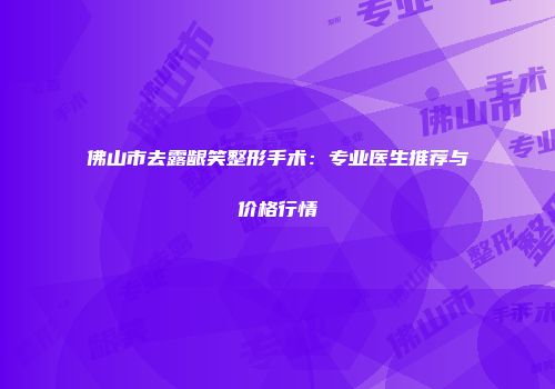 佛山市去露龈笑整形手术：专业医生推荐与价格行情