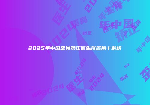 2025年中国歪鼻矫正医生排名前十解析
