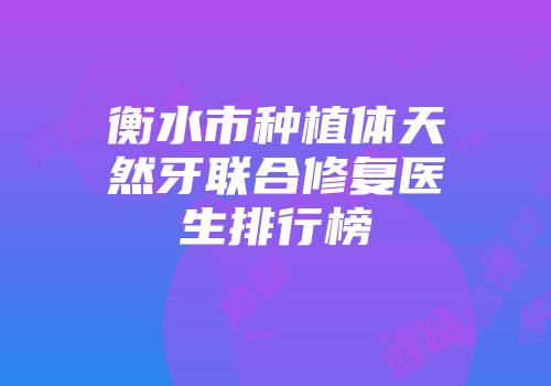 衡水市种植体天然牙联合修复医生排行榜