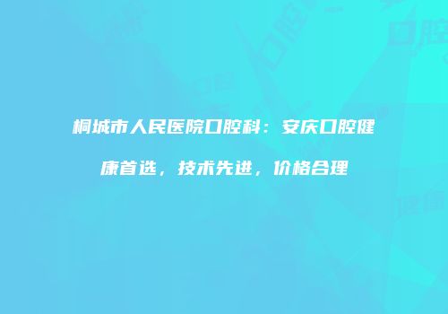 桐城市人民医院口腔科：安庆口腔健康首选，技术先进，价格合理
