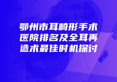 鄂州市耳畸形手术医院排名及全耳再造术最佳时机探讨