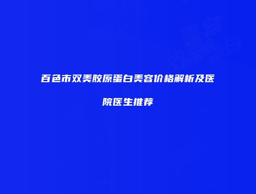 百色市双美胶原蛋白美容价格解析及医院医生推荐
