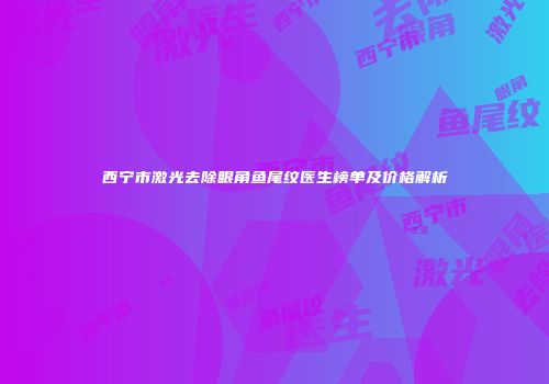 西宁市激光去除眼角鱼尾纹医生榜单及价格解析