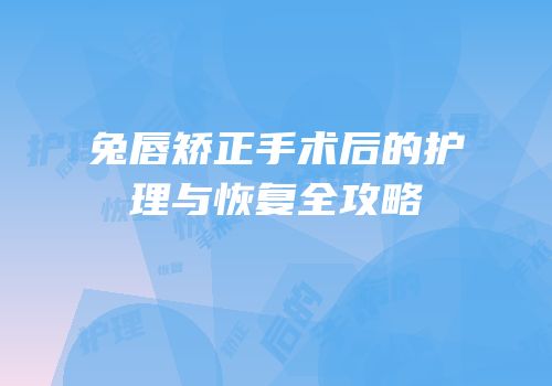 兔唇矫正手术后的护理与恢复全攻略