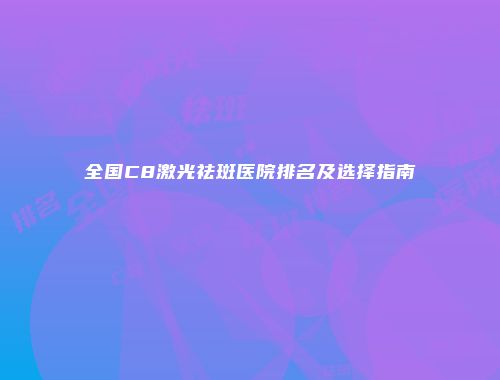全国C8激光祛斑医院排名及选择指南