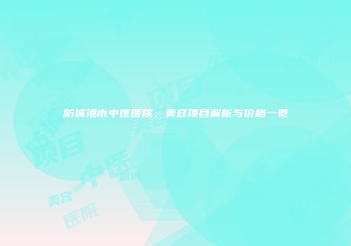 防城港市中医医院：美容项目解析与价格一览