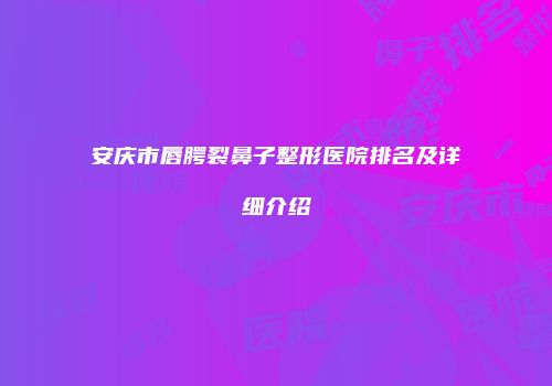 安庆市唇腭裂鼻子整形医院排名及详细介绍