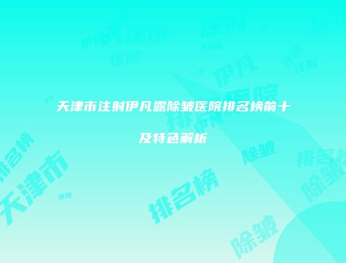 天津市注射伊凡露除皱医院排名榜前十及特色解析