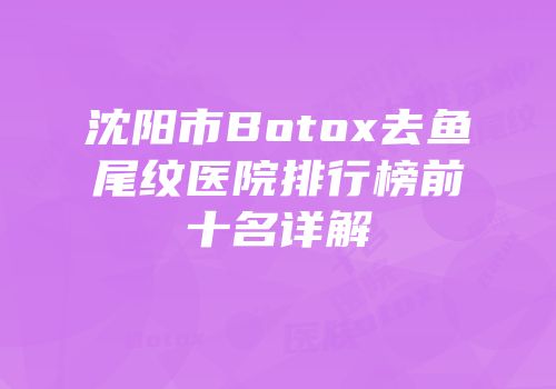 沈阳市Botox去鱼尾纹医院排行榜前十名详解