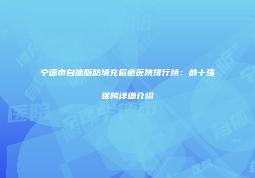 宁德市自体脂肪填充痘疤医院排行榜：前十强医院详细介绍