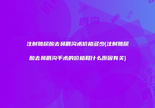 注射玻尿酸去鼻唇沟术价格多少(注射玻尿酸去鼻唇沟手术的价格和什么原因有关)