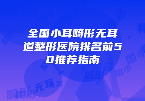 全国小耳畸形无耳道整形医院排名前50推荐指南