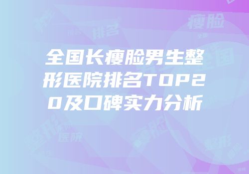 全国长瘦脸男生整形医院排名TOP20及口碑实力分析