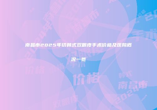 南昌市2025年切韩式双眼皮手术价格及医院概况一览