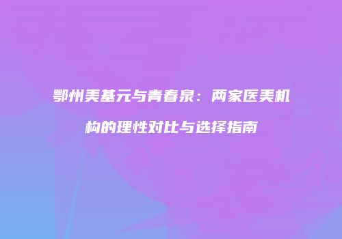 鄂州美基元与青春泉：两家医美机构的理性对比与选择指南